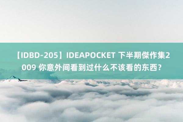 【IDBD-205】IDEAPOCKET 下半期傑作集2009 你意外间看到过什么不该看的东西？