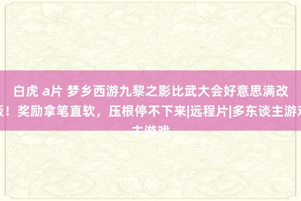 白虎 a片 梦乡西游九黎之影比武大会好意思满改版！奖励拿笔直软，压根停不下来|远程片|多东谈主游戏