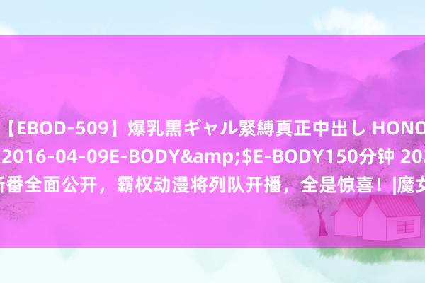 【EBOD-509】爆乳黒ギャル緊縛真正中出し HONOKA</a>2016-04-09E-BODY&$E-BODY150分钟 2023年10月新番全面公开，霸权动漫将列队开播，全是惊喜！|魔女|七大罪|已毕篇|偶像大众|进犯的巨东谈主