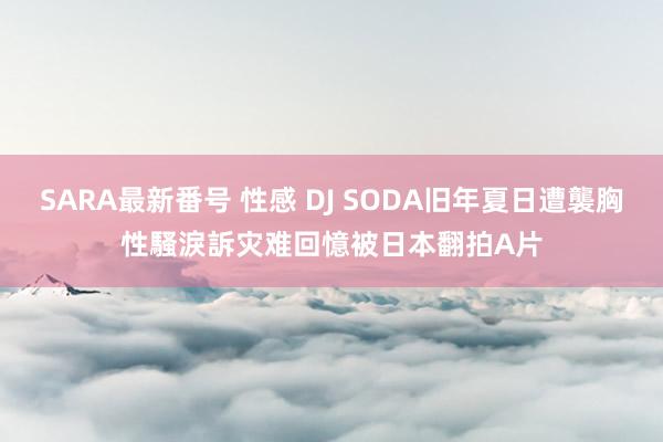 SARA最新番号 性感 DJ SODA旧年夏日遭襲胸性騷　淚訴灾难回憶被日本翻拍A片