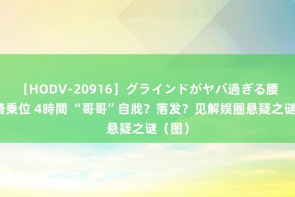 【HODV-20916】グラインドがヤバ過ぎる腰振り騎乗位 4時間 “哥哥”自戕？落发？见解娱圈悬疑之谜（图）