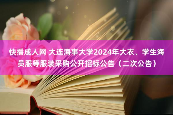 快播成人网 大连海事大学2024年大衣、学生海员服等服装采购公开招标公告（二次公告）