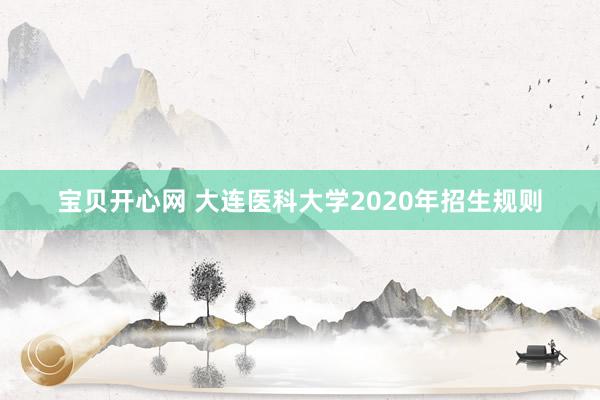 宝贝开心网 大连医科大学2020年招生规则