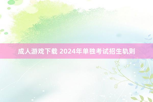 成人游戏下载 2024年单独考试招生轨则