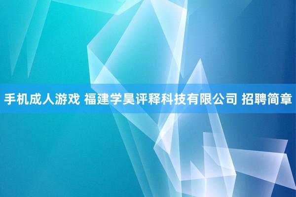 手机成人游戏 福建学昊评释科技有限公司 招聘简章