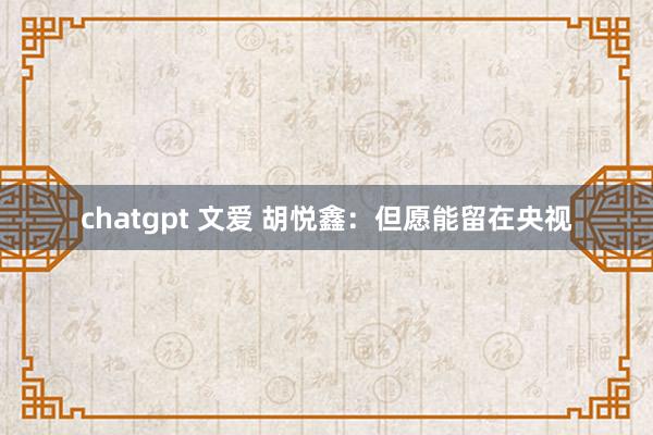 chatgpt 文爱 胡悦鑫：但愿能留在央视