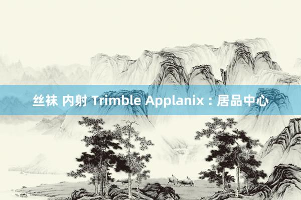 丝袜 内射 Trimble Applanix : 居品中心