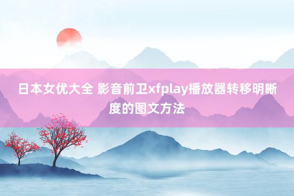 日本女优大全 影音前卫xfplay播放器转移明晰度的图文方法