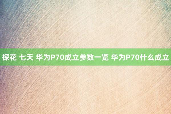 探花 七天 华为P70成立参数一览 华为P70什么成立