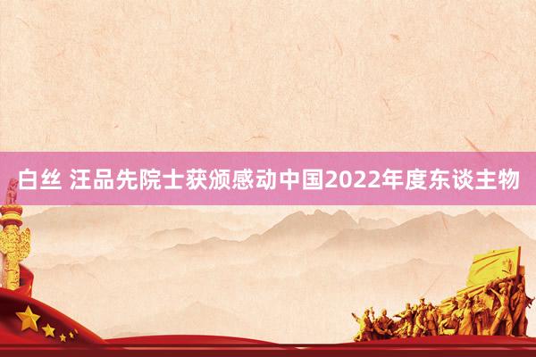 白丝 汪品先院士获颁感动中国2022年度东谈主物