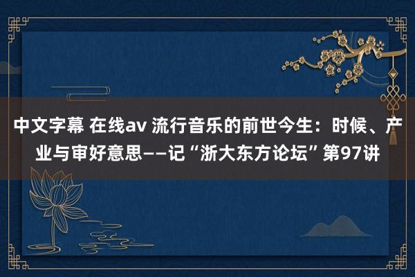 中文字幕 在线av 流行音乐的前世今生：时候、产业与审好意思——记“浙大东方论坛”第97讲