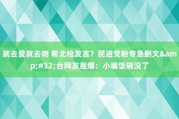 就去爱就去吻 帮北检发言？民进党粉专急删文&#32;台网友轰爆：小编饭碗没了