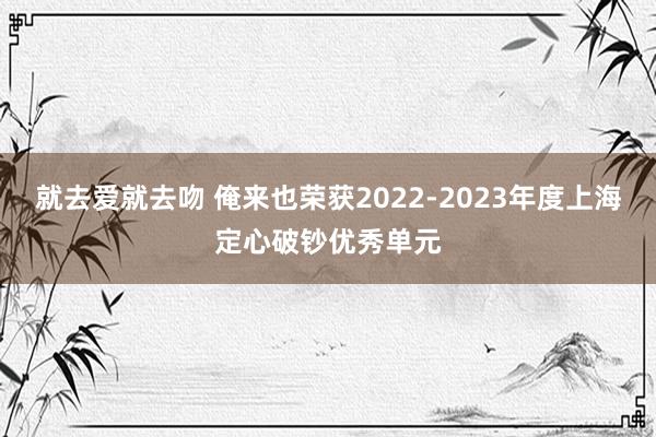 就去爱就去吻 俺来也荣获2022-2023年度上海定心破钞优秀单元