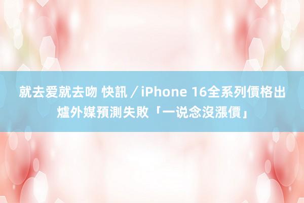 就去爱就去吻 快訊／iPhone 16全系列價格出爐　外媒預測失敗「一说念沒漲價」