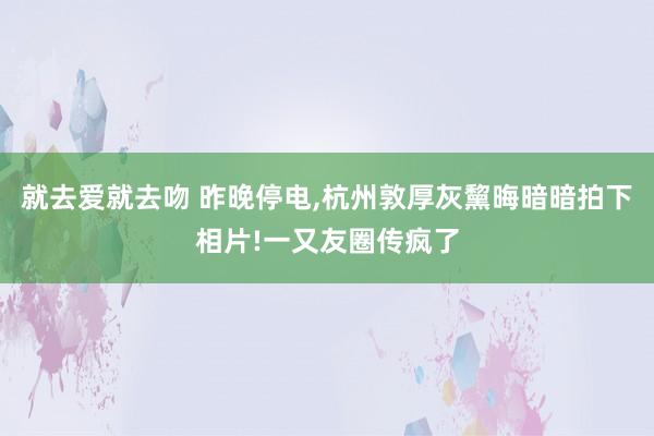 就去爱就去吻 昨晚停电，杭州敦厚灰黧晦暗暗拍下相片!一又友圈传疯了