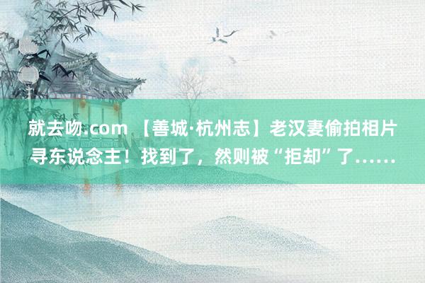 就去吻.com 【善城·杭州志】老汉妻偷拍相片寻东说念主！找到了，然则被“拒却”了……