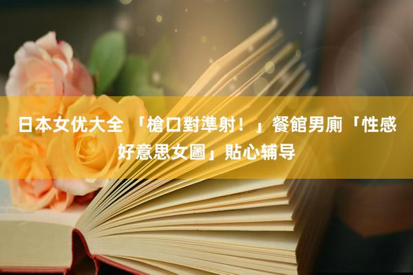 日本女优大全 「槍口對準射！」　餐館男廁「性感好意思女圖」貼心辅导