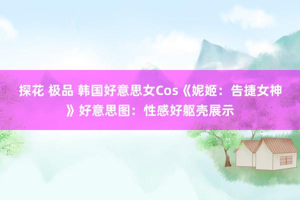 探花 极品 韩国好意思女Cos《妮姬：告捷女神》好意思图：性感好躯壳展示