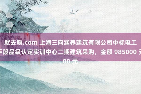 就去吻.com 上海三向涵养建筑有限公司中标电工手段品级认定实训中心二期建筑采购，金额 985000 元