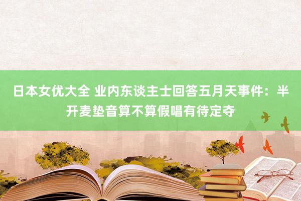 日本女优大全 业内东谈主士回答五月天事件：半开麦垫音算不算假唱有待定夺