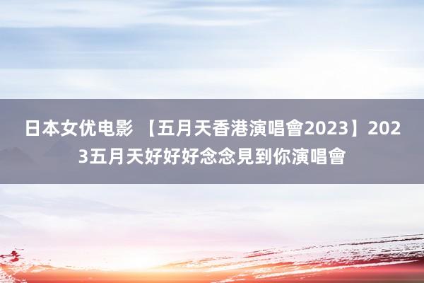 日本女优电影 【五月天香港演唱會2023】2023五月天好好好念念見到你演唱會