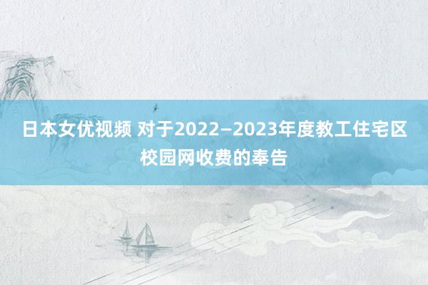 日本女优视频 对于2022—2023年度教工住宅区校园网收费的奉告