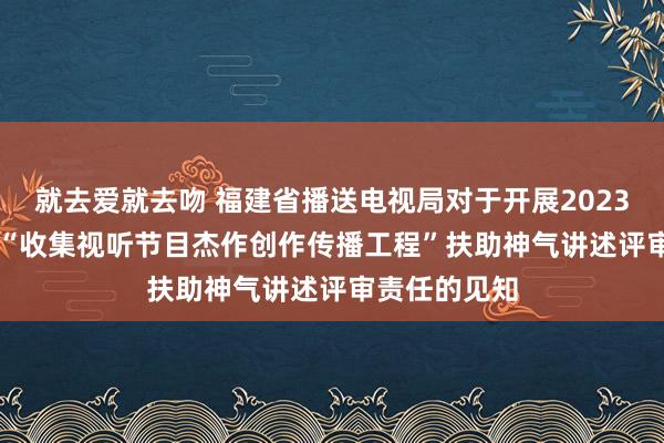 就去爱就去吻 福建省播送电视局对于开展2023—2024年度“收集视听节目杰作创作传播工程”扶助神气讲述评审责任的见知