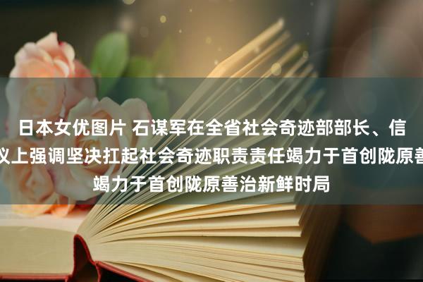 日本女优图片 石谋军在全省社会奇迹部部长、信访局局长会议上强调坚决扛起社会奇迹职责责任　竭力于首创陇原善治新鲜时局