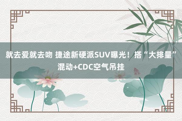 就去爱就去吻 捷途新硬派SUV曝光！搭“大排量”混动+CDC空气吊挂