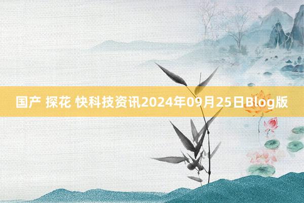 国产 探花 快科技资讯2024年09月25日Blog版