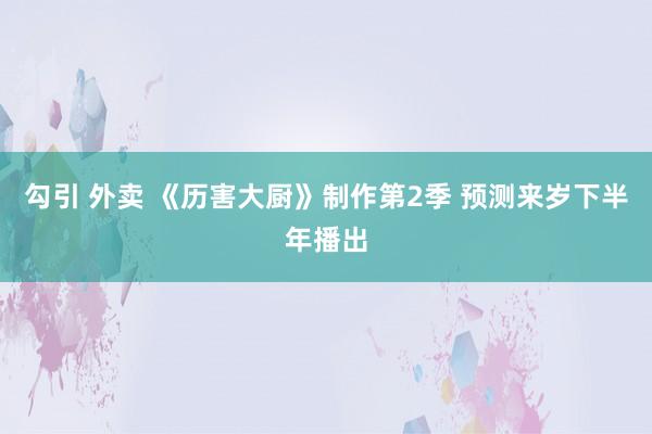 勾引 外卖 《历害大厨》制作第2季 预测来岁下半年播出