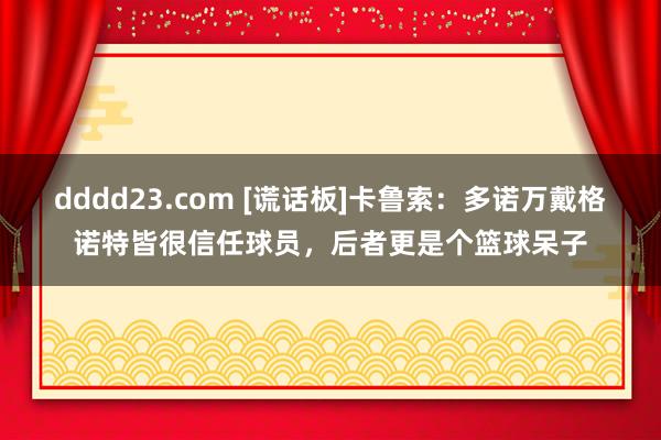 dddd23.com [谎话板]卡鲁索：多诺万戴格诺特皆很信任球员，后者更是个篮球呆子