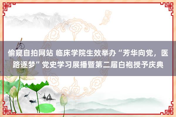 偷窥自拍网站 临床学院生效举办“芳华向党，医路逐梦”党史学习展播暨第二届白袍授予庆典