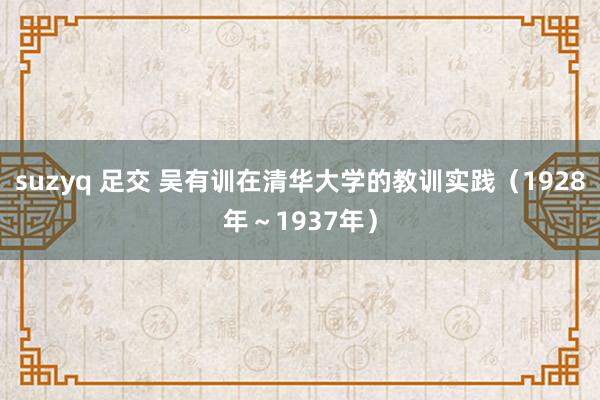 suzyq 足交 吴有训在清华大学的教训实践（1928年～1937年）