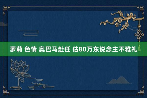 萝莉 色情 奥巴马赴任 估80万东说念主不雅礼