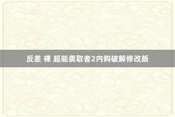 反差 裸 超能袭取者2内购破解修改版