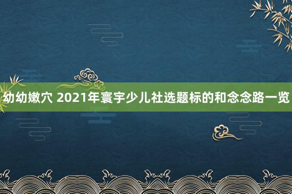 幼幼嫩穴 2021年寰宇少儿社选题标的和念念路一览