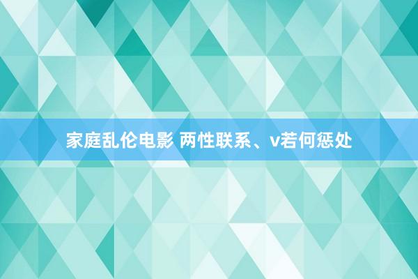 家庭乱伦电影 两性联系、v若何惩处