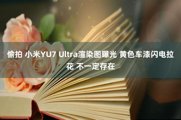 偷拍 小米YU7 Ultra渲染图曝光 黄色车漆闪电拉花 不一定存在