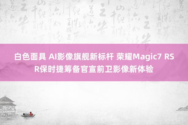 白色面具 AI影像旗舰新标杆 荣耀Magic7 RSR保时捷筹备官宣前卫影像新体验